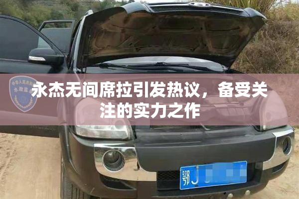 永杰无间席拉引发热议，备受关注的实力之作