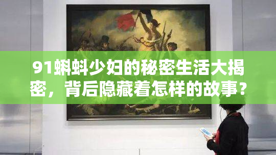 91蝌蚪少妇的秘密生活大揭密，背后隐藏着怎样的故事？