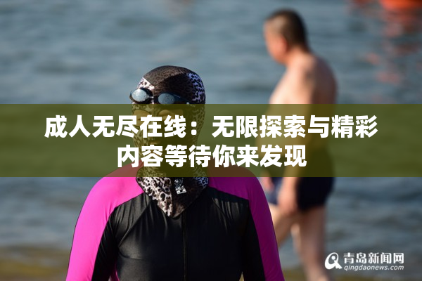成人无尽在线：无限探索与精彩内容等待你来发现