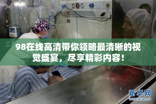 98在线高清带你领略最清晰的视觉盛宴，尽享精彩内容！