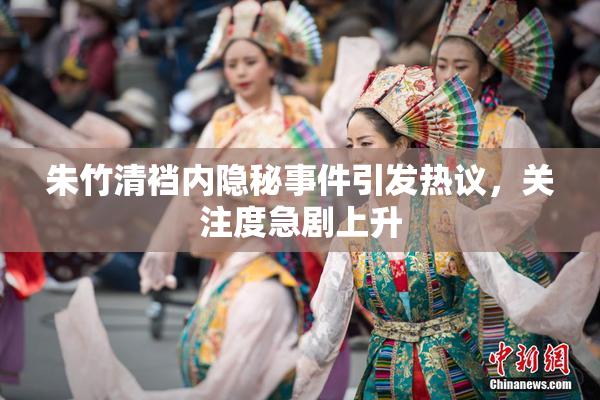 朱竹清裆内隐秘事件引发热议，关注度急剧上升