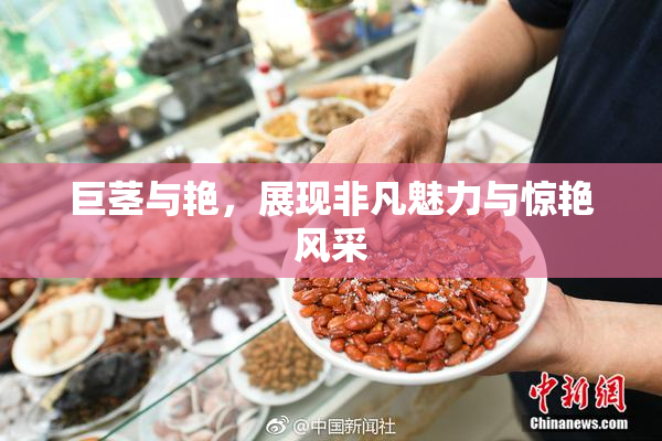 巨茎与艳，展现非凡魅力与惊艳风采