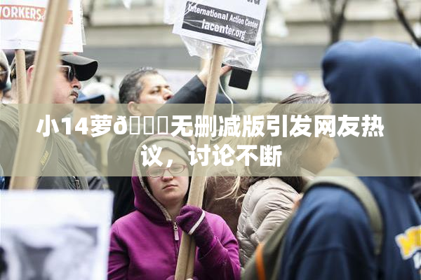 小14萝🔞无删减版引发网友热议，讨论不断