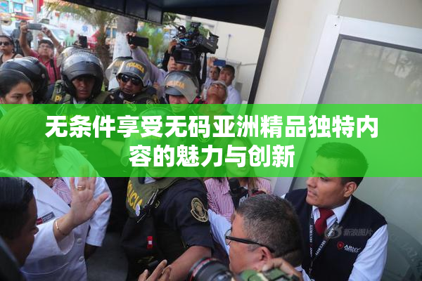无条件享受无码亚洲精品独特内容的魅力与创新