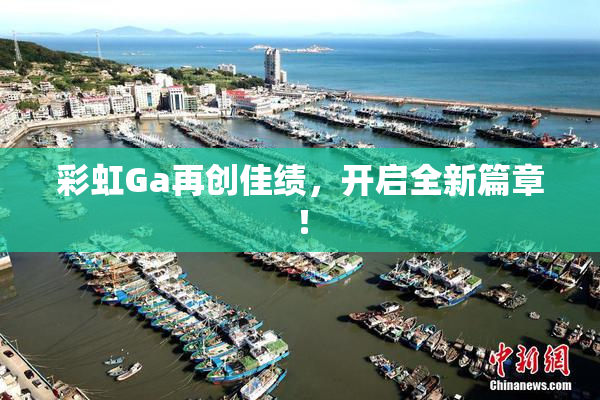 彩虹Ga再创佳绩，开启全新篇章！