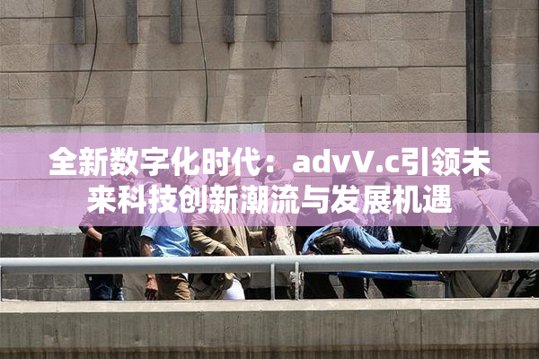 全新数字化时代：advV.c引领未来科技创新潮流与发展机遇