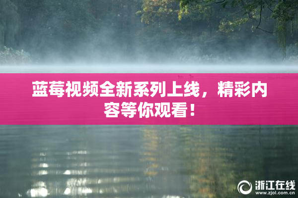 蓝莓视频全新系列上线，精彩内容等你观看！