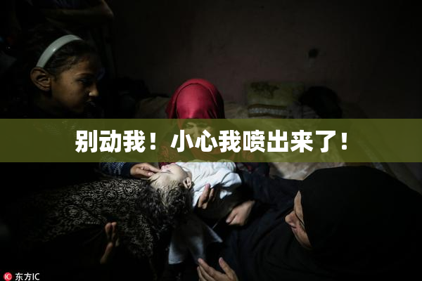 别动我！小心我喷出来了！