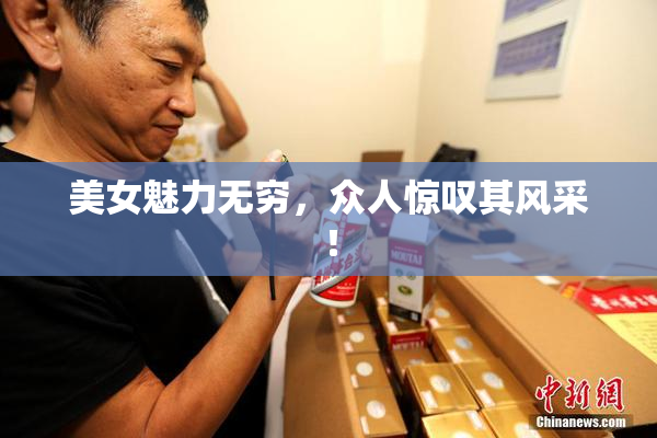 美女魅力无穷，众人惊叹其风采！