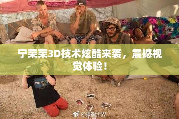 宁荣荣3D技术炫酷来袭，震撼视觉体验！