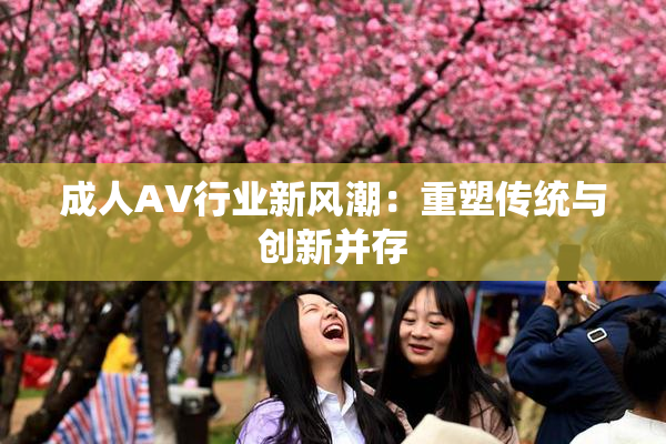 成人AV行业新风潮：重塑传统与创新并存