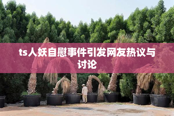 ts人妖自慰事件引发网友热议与讨论