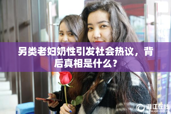 另类老妇奶性引发社会热议，背后真相是什么？