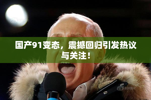 国产91变态，震撼回归引发热议与关注！