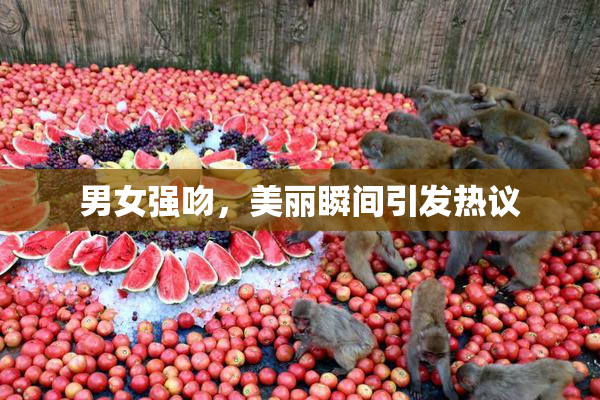 男女强吻，美丽瞬间引发热议