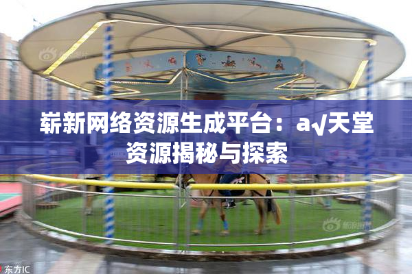 崭新网络资源生成平台：a√天堂资源揭秘与探索