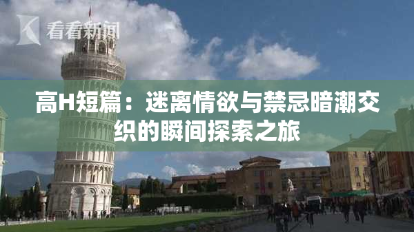高H短篇：迷离情欲与禁忌暗潮交织的瞬间探索之旅