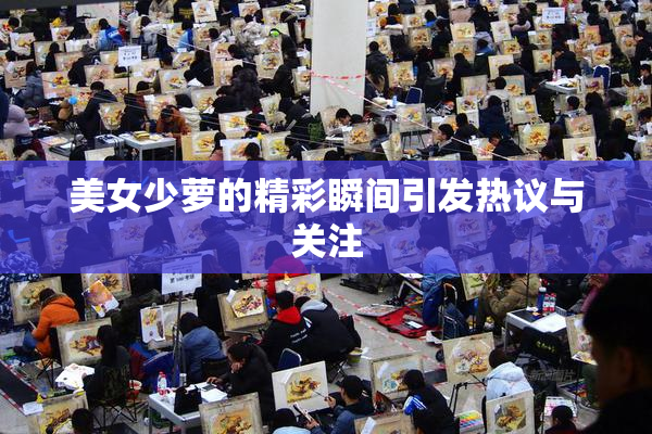 美女少萝的精彩瞬间引发热议与关注