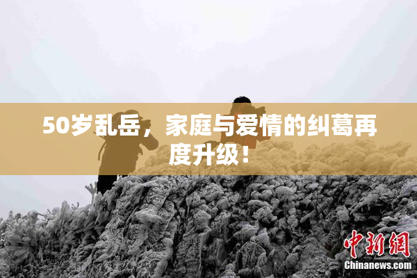 50岁乱岳，家庭与爱情的纠葛再度升级！