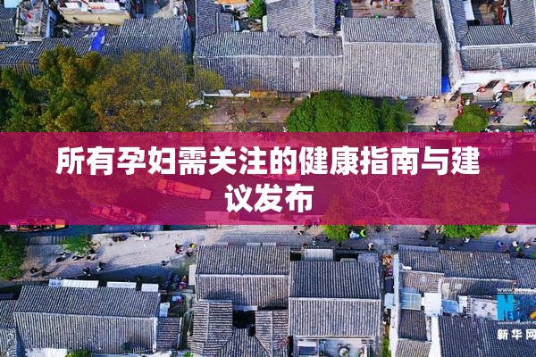 所有孕妇需关注的健康指南与建议发布