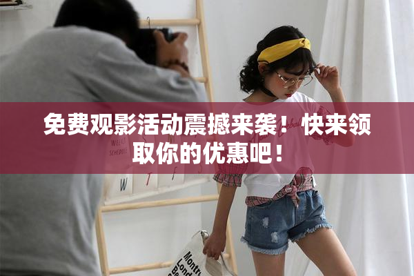 免费观影活动震撼来袭！快来领取你的优惠吧！