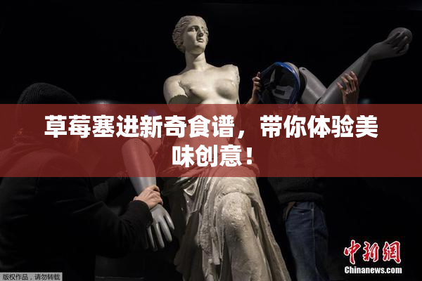 草莓塞进新奇食谱，带你体验美味创意！