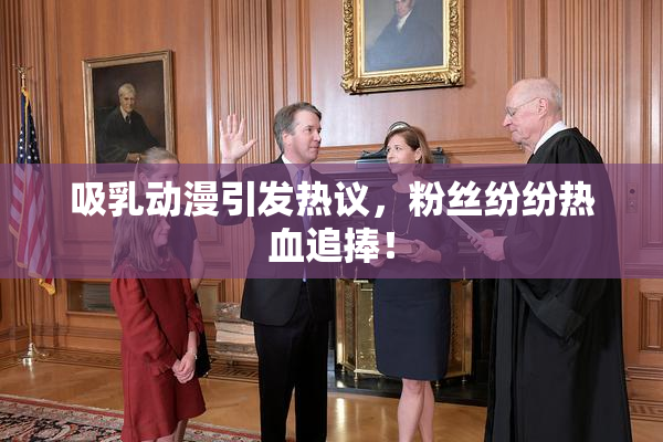吸乳动漫引发热议，粉丝纷纷热血追捧！