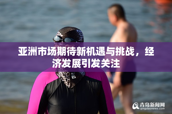 亚洲市场期待新机遇与挑战，经济发展引发关注