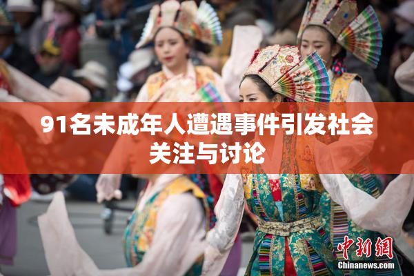 91名未成年人遭遇事件引发社会关注与讨论