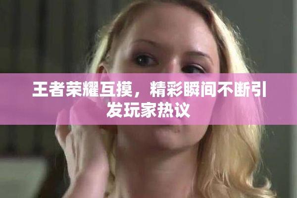 王者荣耀互摸，精彩瞬间不断引发玩家热议