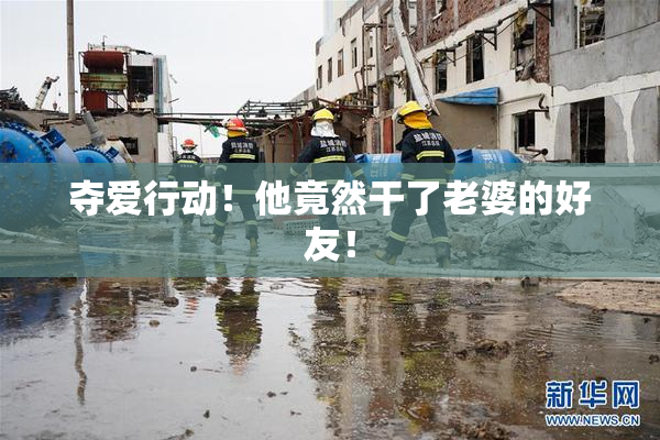 夺爱行动！他竟然干了老婆的好友！