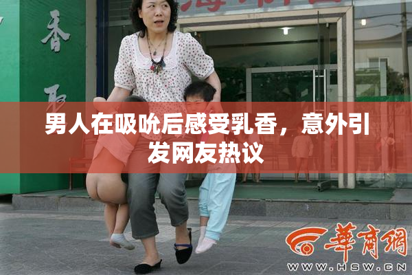 男人在吸吮后感受乳香，意外引发网友热议