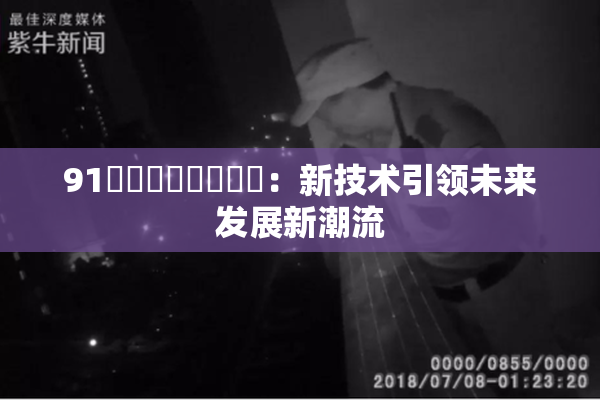 91❌‌❌‌❌‌❌‌：新技术引领未来发展新潮流