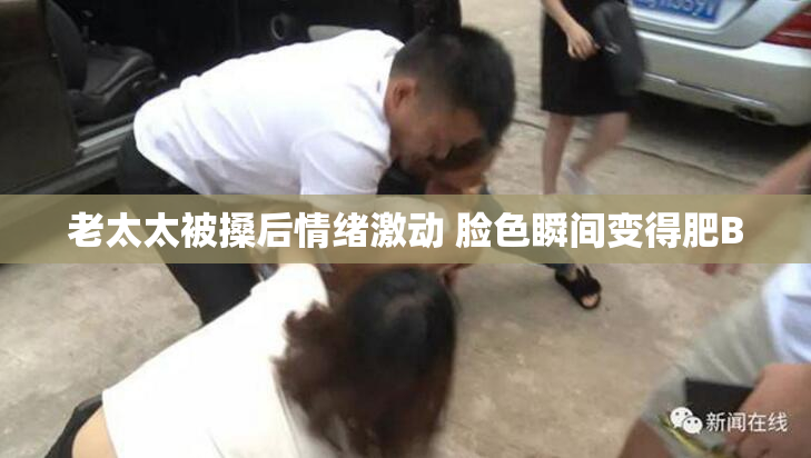 老太太被搡后情绪激动 脸色瞬间变得肥B