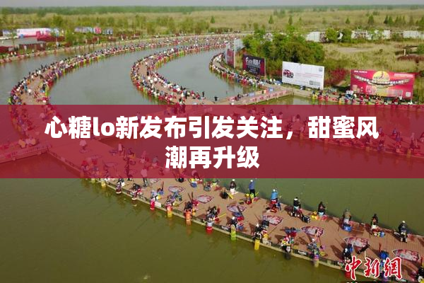 心糖lo新发布引发关注，甜蜜风潮再升级