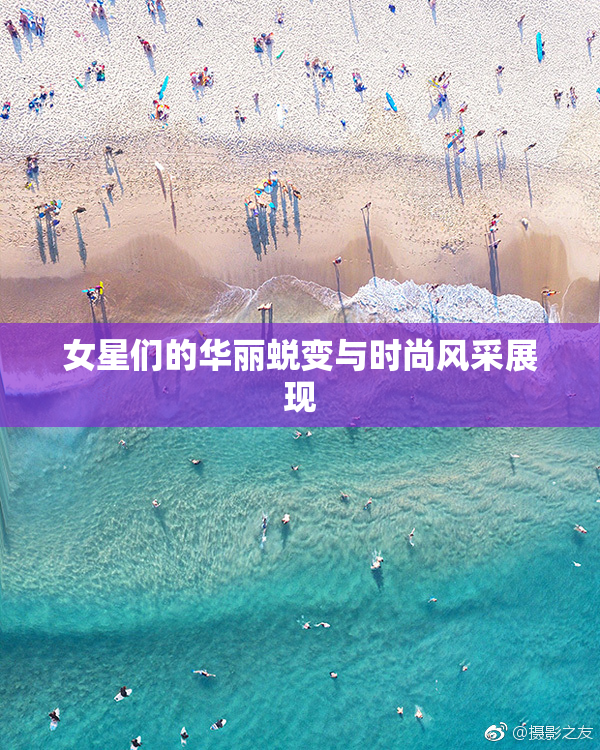 女星们的华丽蜕变与时尚风采展现