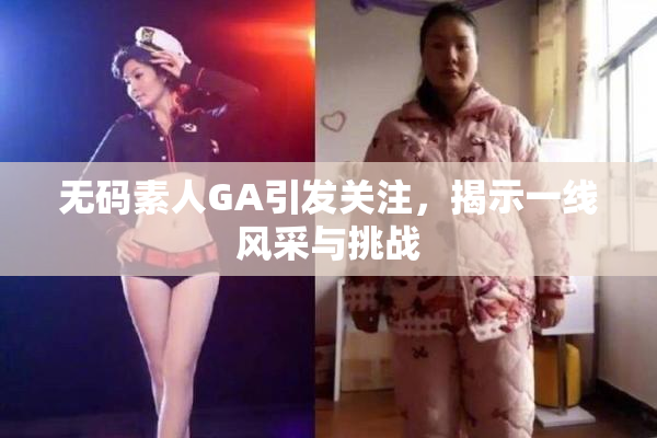 无码素人GA引发关注，揭示一线风采与挑战