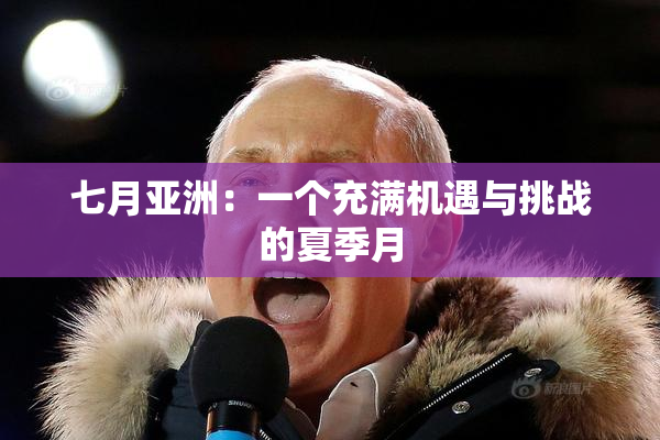 七月亚洲：一个充满机遇与挑战的夏季月