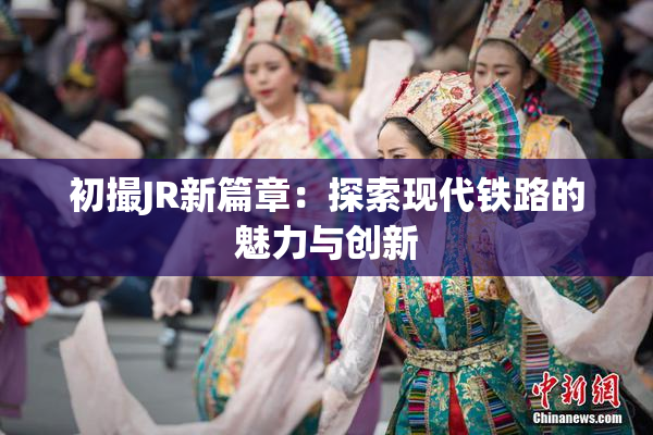 初撮JR新篇章：探索现代铁路的魅力与创新