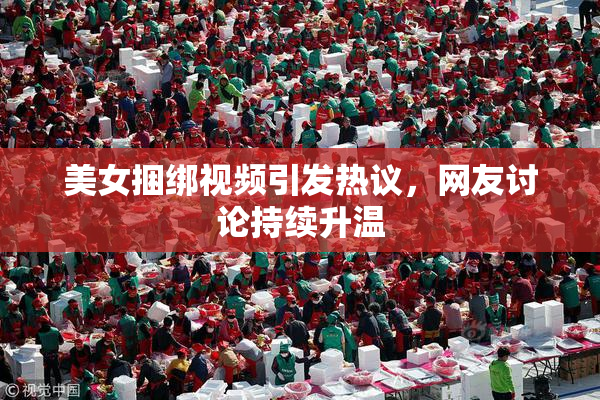 美女捆绑视频引发热议，网友讨论持续升温