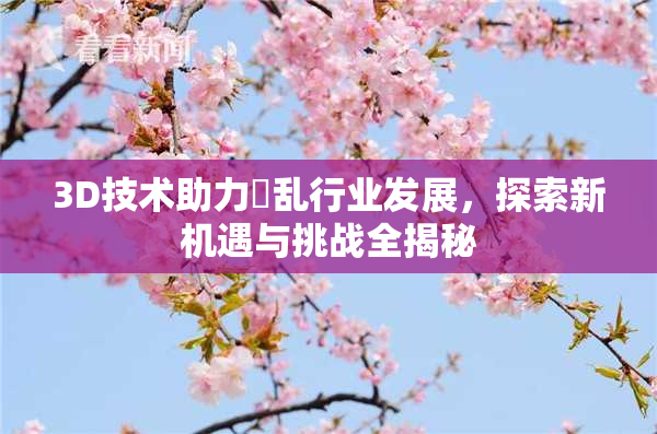 3D技术助力婬乱行业发展，探索新机遇与挑战全揭秘