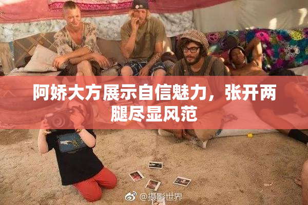 阿娇大方展示自信魅力，张开两腿尽显风范