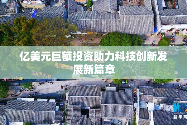 亿美元巨额投资助力科技创新发展新篇章
