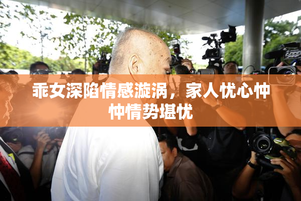 乖女深陷情感漩涡，家人忧心忡忡情势堪忧