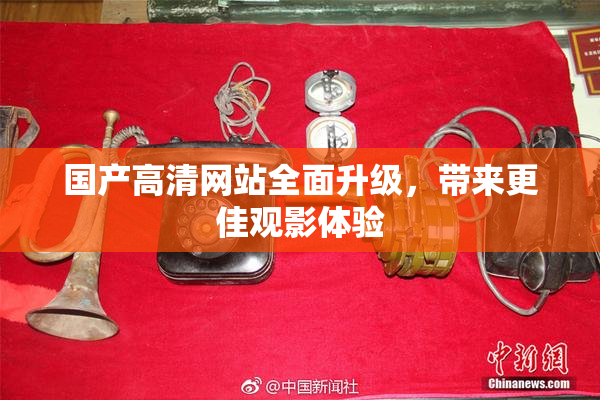 国产高清网站全面升级，带来更佳观影体验