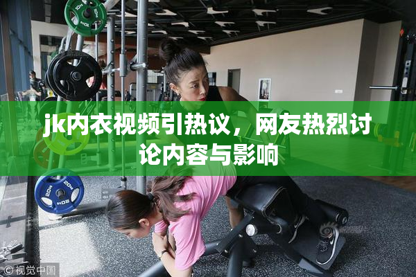 jk内衣视频引热议，网友热烈讨论内容与影响