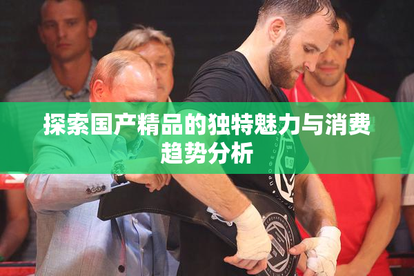 探索国产精品的独特魅力与消费趋势分析