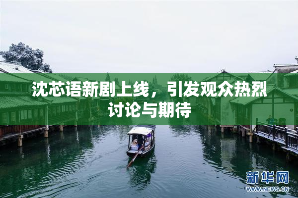 沈芯语新剧上线，引发观众热烈讨论与期待