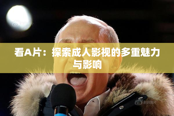 看A片：探索成人影视的多重魅力与影响