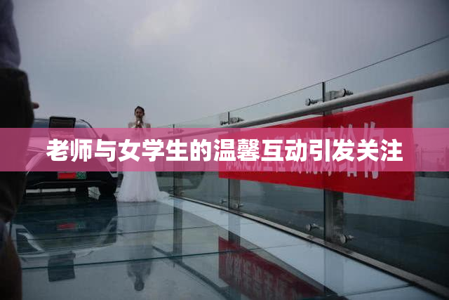 老师与女学生的温馨互动引发关注